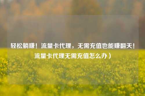轻松躺赚!流量卡代理,无需充值也能赚翻天!流量卡代理无需充值怎么办)