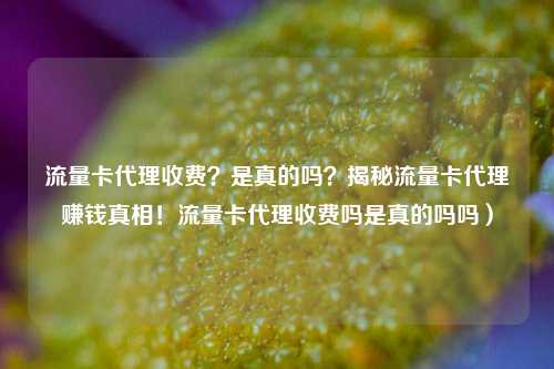 流量卡代理收费?是真的吗?揭秘流量卡代理赚钱真相!流量卡代理收费吗是真的吗吗)