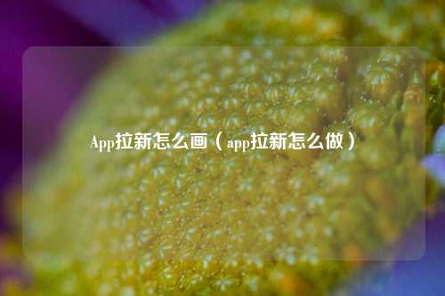 App拉新怎么画(app拉新怎么做)