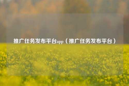 推广任务发布平台app（推广任务发布平台）