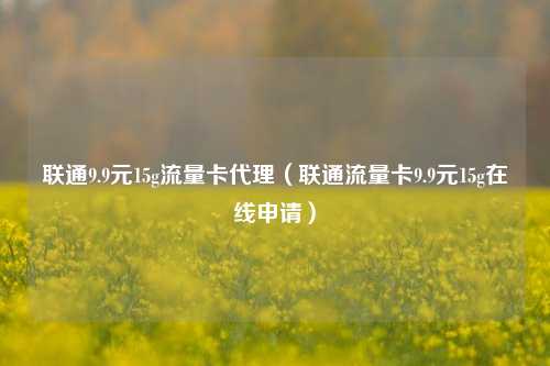 联通9.9元15g流量卡代理（联通流量卡9.9元15g在线申请）
