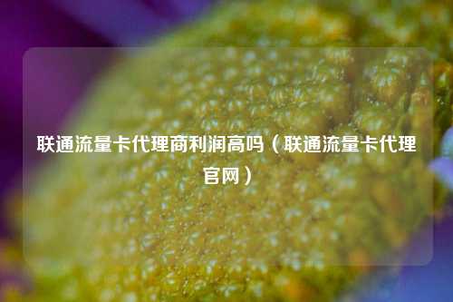 联通流量卡代理商利润高吗(联通流量卡代理官网)