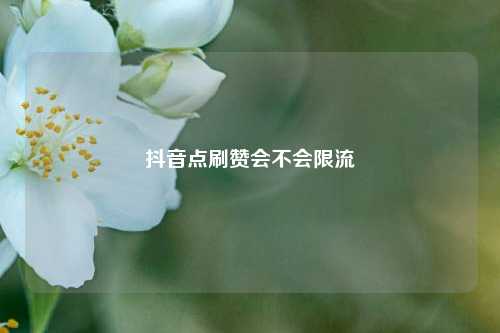 抖音点刷赞会不会限流
